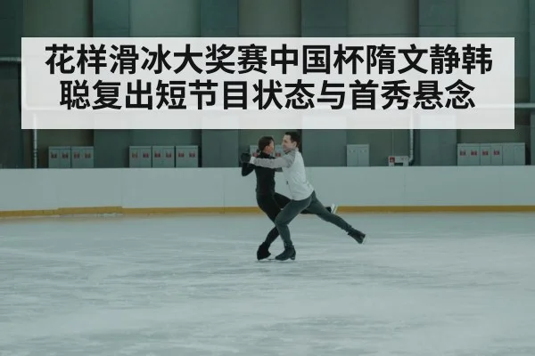 花样滑冰大奖赛中国杯隋文静韩聪复出短节目状态与首秀悬念 - kaiyun.com