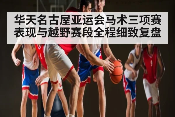 华天名古屋亚运会马术三项赛表现与越野赛段全程细致复盘 | kaiyun.com