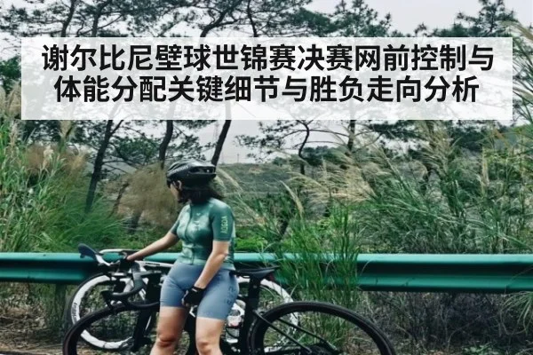 谢尔比尼壁球世锦赛决赛网前控制与体能分配关键细节与胜负走向分析