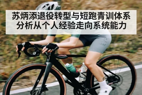 苏炳添退役转型与短跑青训体系分析从个人经验走向系统能力