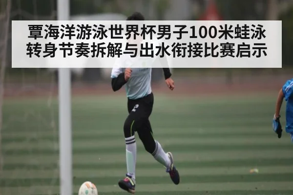 覃海洋游泳世界杯男子100米蛙泳转身节奏拆解与出水衔接比赛启示