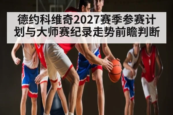 德约科维奇2027赛季参赛计划与大师赛纪录走势前瞻判断
